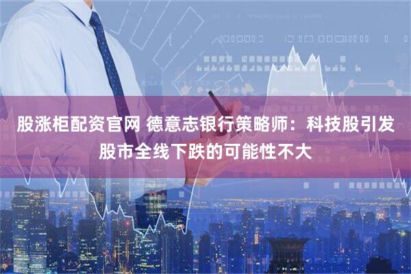 股涨柜配资官网 德意志银行策略师：科技股引发股市全线下跌的可能性不大