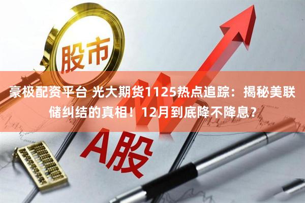 豪极配资平台 光大期货1125热点追踪：揭秘美联储纠结的真相！12月到底降不降息？