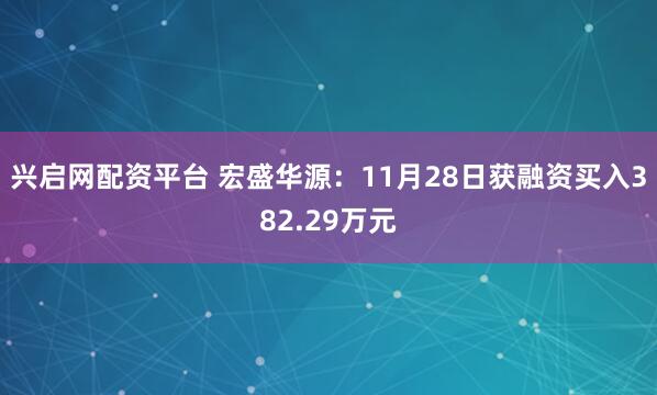 兴启网配资平台 宏盛华源：11月28日获融资买入382.29万元