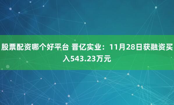 股票配资哪个好平台 晋亿实业：11月28日获融资买入543.23万元