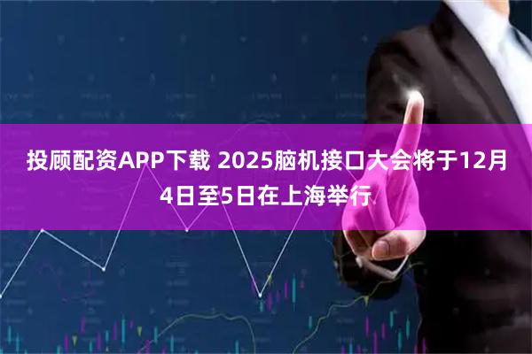 投顾配资APP下载 2025脑机接口大会将于12月4日至5日在上海举行