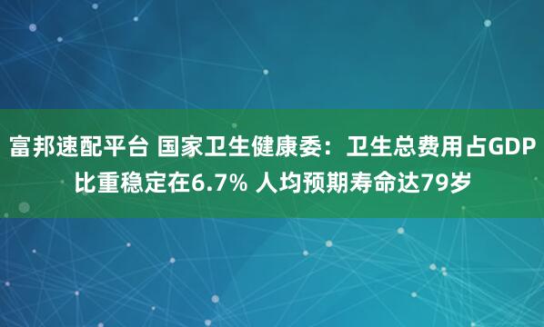 富邦速配平台 国家卫生健康委：卫生总费用占GDP比重稳定在6.7% 人均预期寿命达79岁
