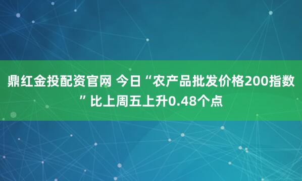 鼎红金投配资官网 今日“农产品批发价格200指数”比上周五上升0.48个点