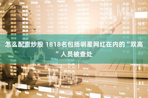怎么配资炒股 1818名包括明星网红在内的“双高”人员被查处