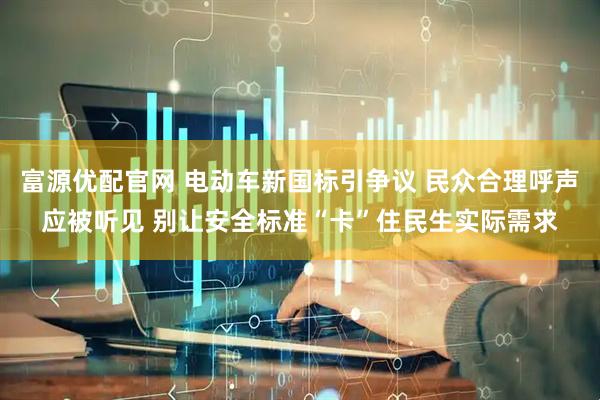 富源优配官网 电动车新国标引争议 民众合理呼声应被听见 别让安全标准“卡”住民生实际需求