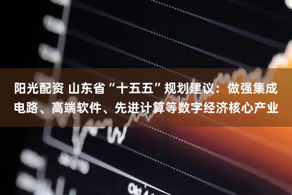 阳光配资 山东省“十五五”规划建议：做强集成电路、高端软件、先进计算等数字经济核心产业