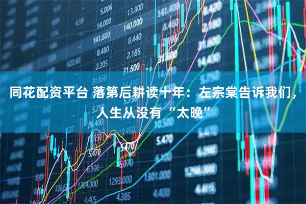 同花配资平台 落第后耕读十年：左宗棠告诉我们，人生从没有 “太晚”