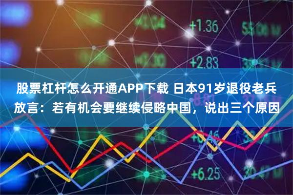 股票杠杆怎么开通APP下载 日本91岁退役老兵放言：若有机会要继续侵略中国，说出三个原因