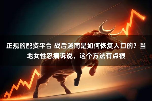 正规的配资平台 战后越南是如何恢复人口的？当地女性忍痛诉说，这个方法有点狠