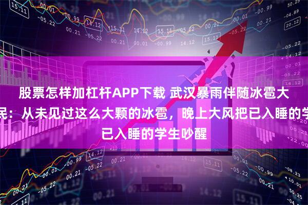 股票怎样加杠杆APP下载 武汉暴雨伴随冰雹大风，市民：从未见过这么大颗的冰雹，晚上大风把已入睡的学生吵醒