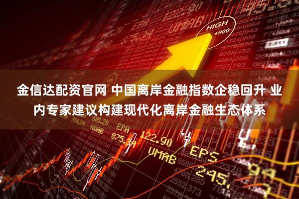 金信达配资官网 中国离岸金融指数企稳回升 业内专家建议构建现代化离岸金融生态体系
