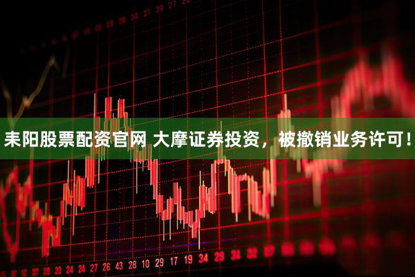 耒阳股票配资官网 大摩证券投资，被撤销业务许可！