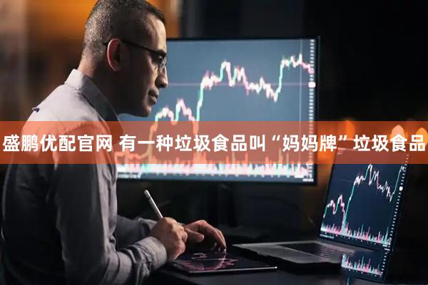 盛鹏优配官网 有一种垃圾食品叫“妈妈牌”垃圾食品