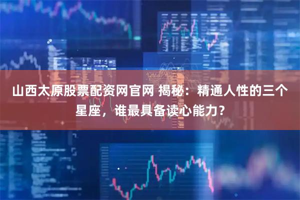 山西太原股票配资网官网 揭秘：精通人性的三个星座，谁最具备读心能力？