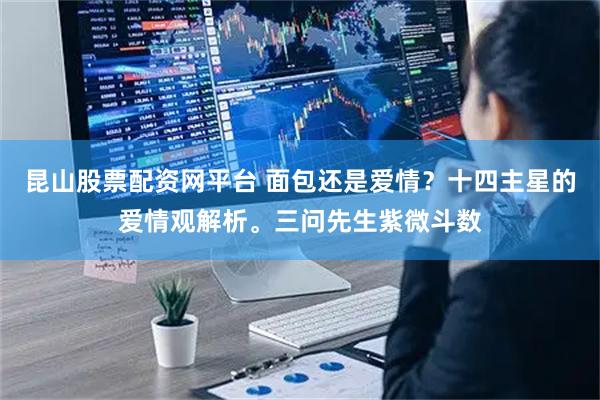 昆山股票配资网平台 面包还是爱情？十四主星的爱情观解析。三问先生紫微斗数