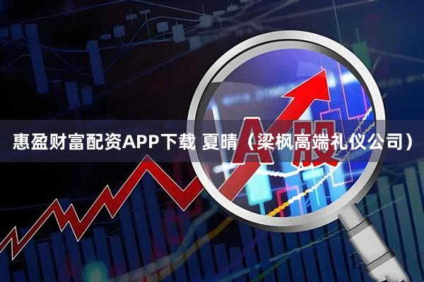 惠盈财富配资APP下载 夏晴（梁枫高端礼仪公司）