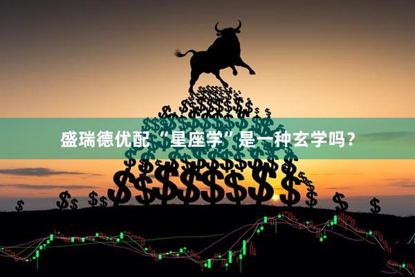 盛瑞德优配 “星座学”是一种玄学吗？