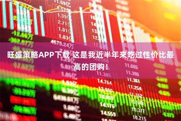 旺盛策略APP下载 这是我近半年来吃过性价比最高的团购！