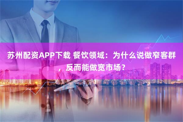 苏州配资APP下载 餐饮领域：为什么说做窄客群，反而能做宽市场？