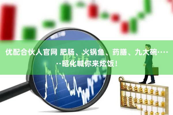 优配合伙人官网 肥肠、火锅鱼、药膳、九大碗······昭化喊你来炫饭！