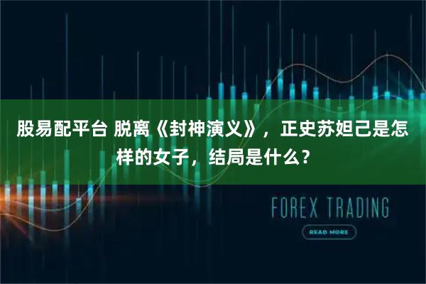 股易配平台 脱离《封神演义》，正史苏妲己是怎样的女子，结局是什么？