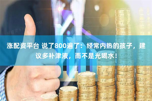 涨配资平台 说了800遍了：经常内热的孩子，建议多补津液，而不是光喝水！