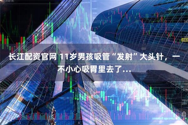 长江配资官网 11岁男孩吸管“发射”大头针，一不小心吸胃里去了…
