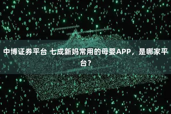中博证券平台 七成新妈常用的母婴APP，是哪家平台？