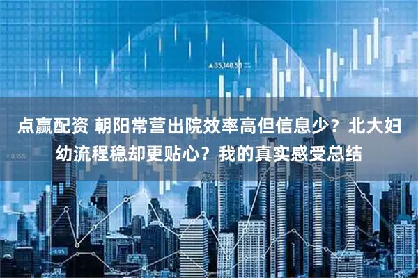 点赢配资 朝阳常营出院效率高但信息少？北大妇幼流程稳却更贴心？我的真实感受总结