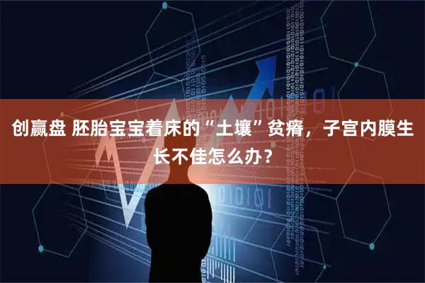 创赢盘 胚胎宝宝着床的“土壤”贫瘠，子宫内膜生长不佳怎么办？