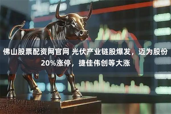佛山股票配资网官网 光伏产业链股爆发，迈为股份20%涨停，捷佳伟创等大涨