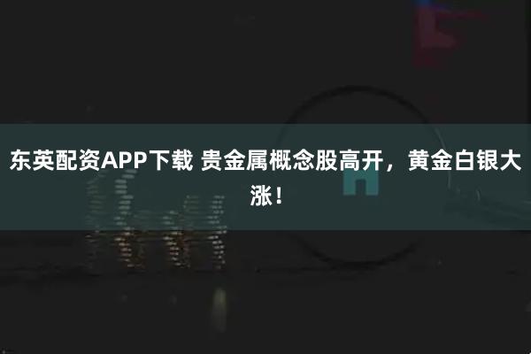 东英配资APP下载 贵金属概念股高开，黄金白银大涨！
