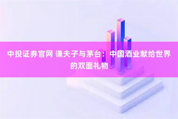 中投证券官网 谦夫子与茅台：中国酒业献给世界的双面礼物