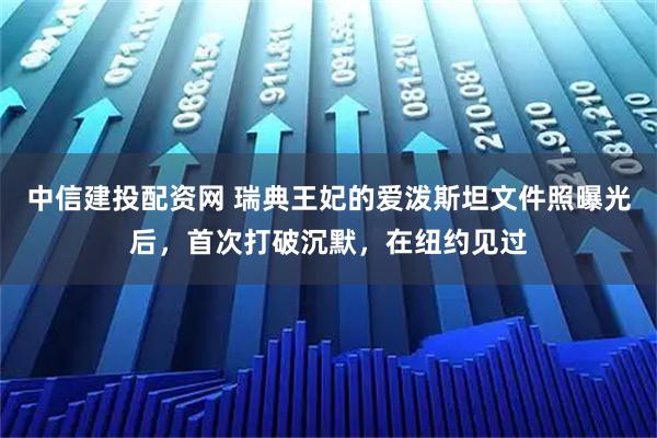 中信建投配资网 瑞典王妃的爱泼斯坦文件照曝光后，首次打破沉默，在纽约见过