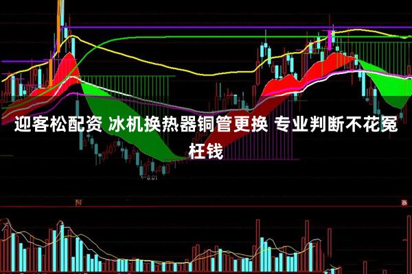 迎客松配资 冰机换热器铜管更换 专业判断不花冤枉钱