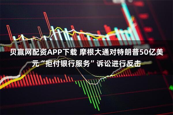 贝赢网配资APP下载 摩根大通对特朗普50亿美元“拒付银行服务”诉讼进行反击