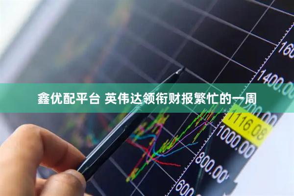 鑫优配平台 英伟达领衔财报繁忙的一周