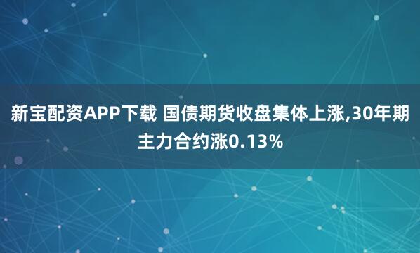 新宝配资APP下载 国债期货收盘集体上涨,30年期主力合约涨0.13%
