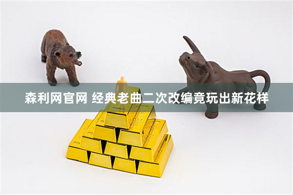 森利网官网 经典老曲二次改编竟玩出新花样